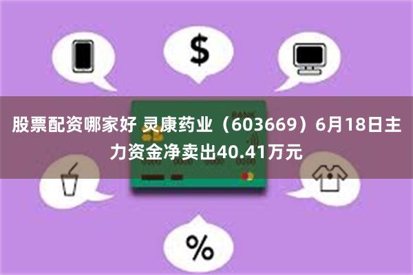 股票配资哪家好 灵康药业(603669)6月18日主力资金净卖出40.41万元
