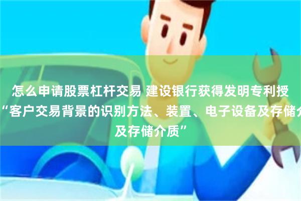 怎么申请股票杠杆交易 建设银行获得发明专利授权：“客户交易背景的识别方法、装置、电子设备及存储介质”