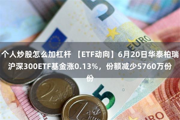 个人炒股怎么加杠杆 【ETF动向】6月20日华泰柏瑞沪深300ETF基金涨0.13%，份额减少5760万份