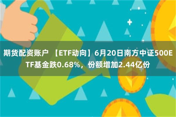 期货配资账户 【ETF动向】6月20日南方中证500ETF基金跌0.68%，份额增加2.44亿份