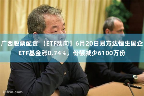 广西股票配资 【ETF动向】6月20日易方达恒生国企ETF基金涨0.74%，份额减少6100万份