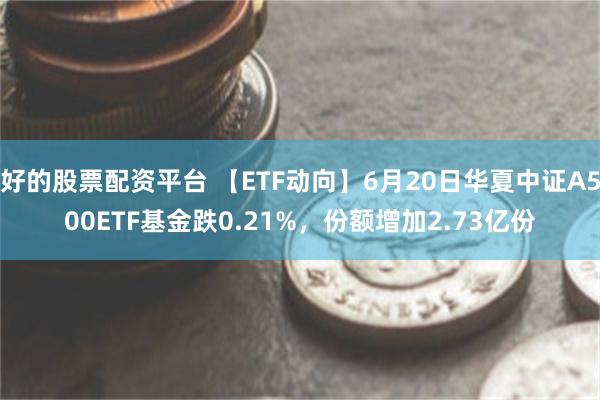 好的股票配资平台 【ETF动向】6月20日华夏中证A500ETF基金跌0.21%，份额增加2.73亿份
