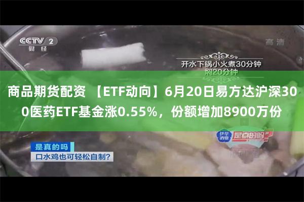 商品期货配资 【ETF动向】6月20日易方达沪深300医药ETF基金涨0.55%，份额增加8900万份