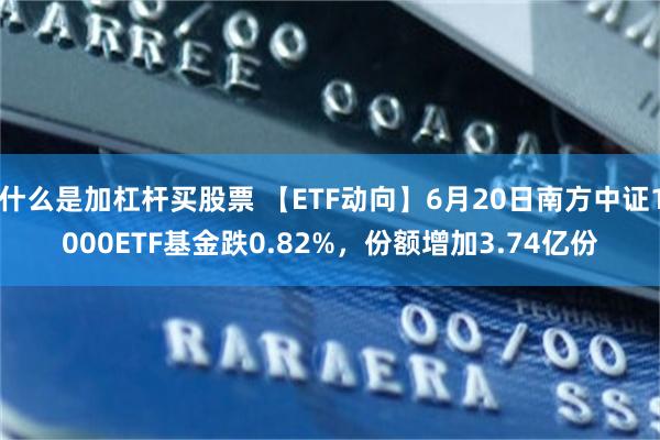 什么是加杠杆买股票 【ETF动向】6月20日南方中证1000ETF基金跌0.82%，份额增加3.74亿份