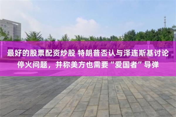 最好的股票配资炒股 特朗普否认与泽连斯基讨论停火问题，并称美方也需要“爱国者”导弹