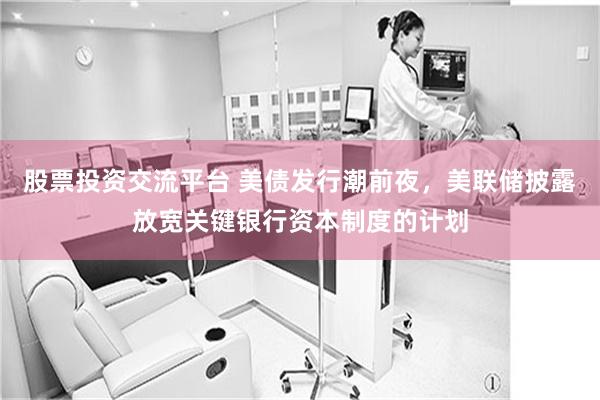 股票投资交流平台 美债发行潮前夜，美联储披露放宽关键银行资本制度的计划