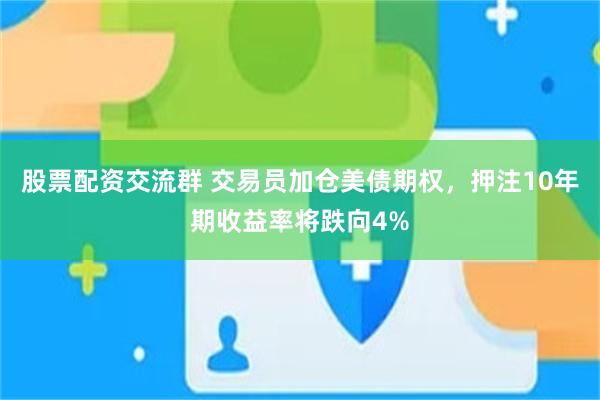 股票配资交流群 交易员加仓美债期权，押注10年期收益率将跌向4%