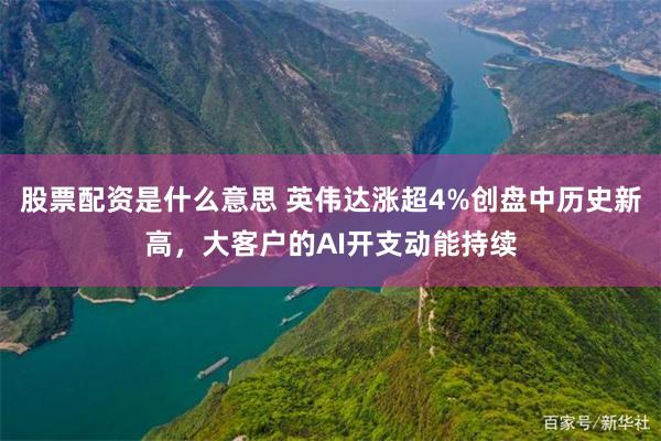 股票配资是什么意思 英伟达涨超4%创盘中历史新高,大客户的AI开支动能持续