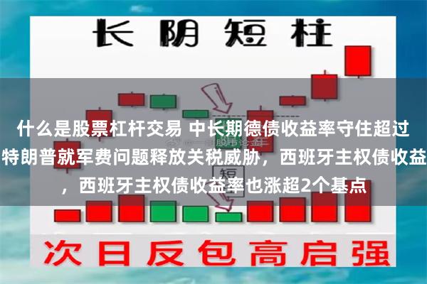 什么是股票杠杆交易 中长期德债收益率守住超过2个基点的涨幅，特朗普就军费问题释放关税威胁，西班牙主权债收益率也涨超2个基点