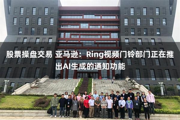 股票操盘交易 亚马逊：Ring视频门铃部门正在推出AI生成的通知功能