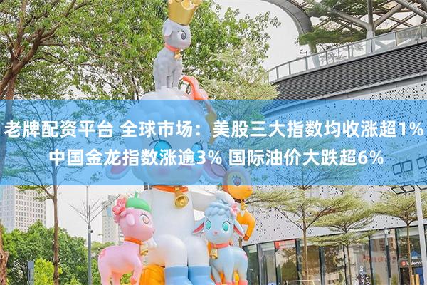 老牌配资平台 全球市场：美股三大指数均收涨超1% 中国金龙指数涨逾3% 国际油价大跌超6%