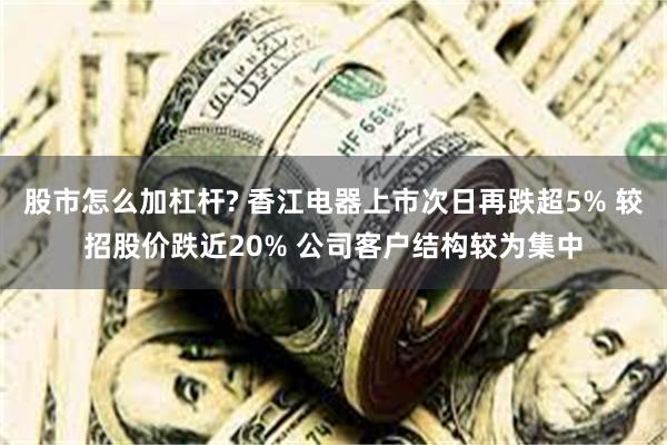 股市怎么加杠杆? 香江电器上市次日再跌超5% 较招股价跌近20% 公司客户结构较为集中