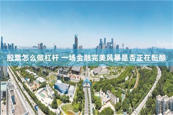 股票怎么做杠杆 一场金融完美风暴是否正在酝酿