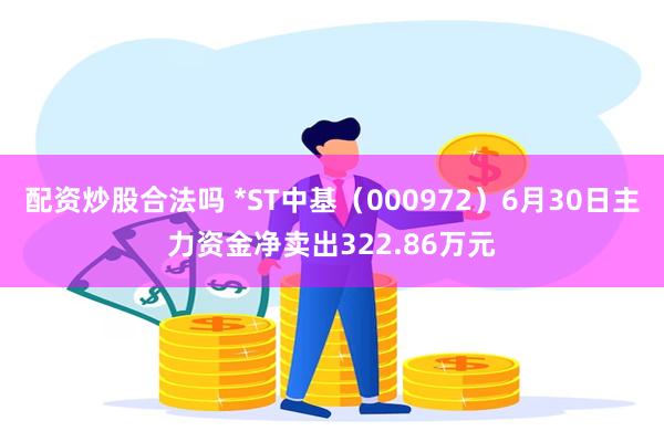 配资炒股合法吗 *ST中基(000972)6月30日主力资金净卖出322.86万元