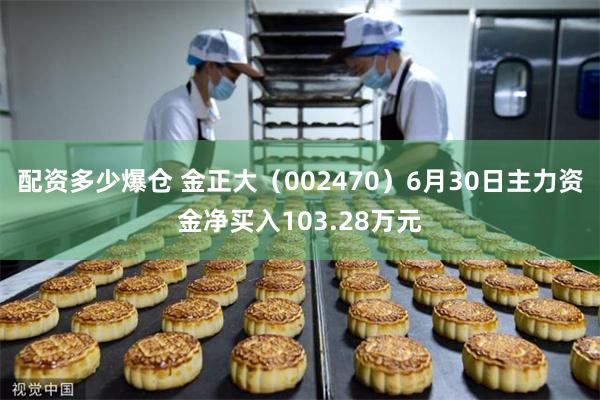 配资多少爆仓 金正大(002470)6月30日主力资金净买入103.28万元