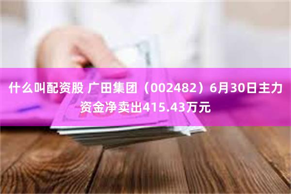 什么叫配资股 广田集团（002482）6月30日主力资金净卖出415.43万元