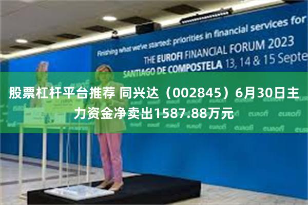 股票杠杆平台推荐 同兴达（002845）6月30日主力资金净卖出1587.88万元