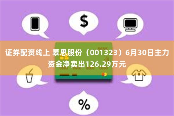 证券配资线上 慕思股份(001323)6月30日主力资金净卖出126.29万元