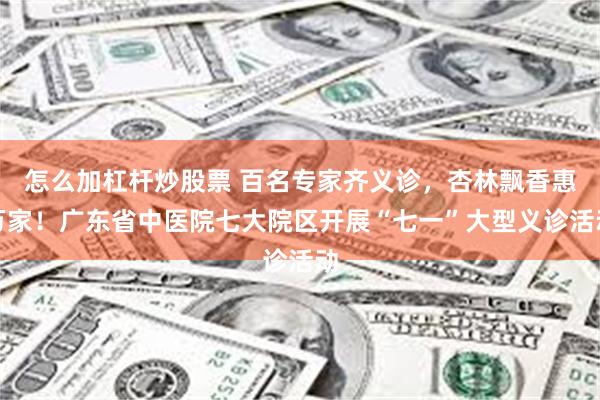 怎么加杠杆炒股票 百名专家齐义诊，杏林飘香惠万家！广东省中医院七大院区开展“七一”大型义诊活动