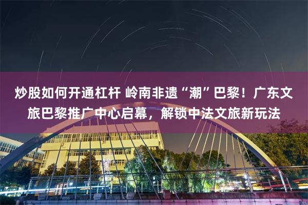 炒股如何开通杠杆 岭南非遗“潮”巴黎！广东文旅巴黎推广中心启幕，解锁中法文旅新玩法