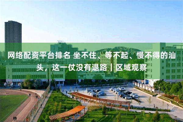 网络配资平台排名 坐不住、等不起、慢不得的汕头，这一仗没有退路｜区域观察