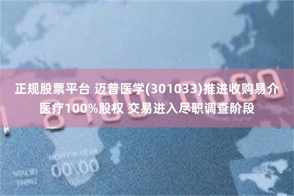 正规股票平台 迈普医学(301033)推进收购易介医疗100%股权 交易进入尽职调查阶段