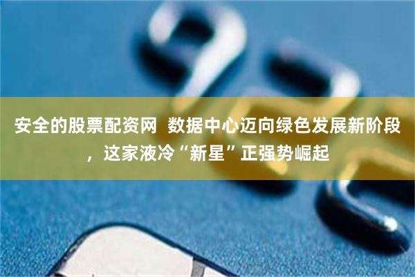 安全的股票配资网  数据中心迈向绿色发展新阶段，这家液冷“新星”正强势崛起