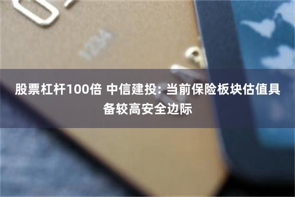 股票杠杆100倍 中信建投: 当前保险板块估值具备较高安全边际