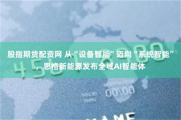 股指期货配资网 从“设备智能”迈向“系统智能”，思格新能源发布全域AI智能体