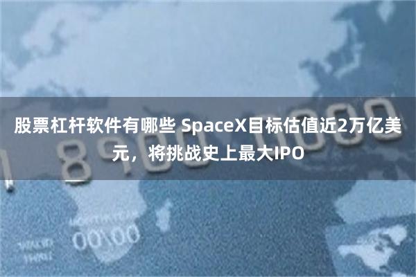 股票杠杆软件有哪些 SpaceX目标估值近2万亿美元，将挑战史上最大IPO