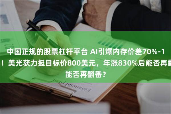 中国正规的股票杠杆平台 AI引爆内存价差70%-100%！美光获力挺目标价800美元，年涨830%后能否再翻番？