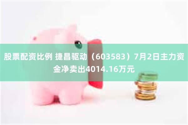 股票配资比例 捷昌驱动（603583）7月2日主力资金净卖出4014.16万元