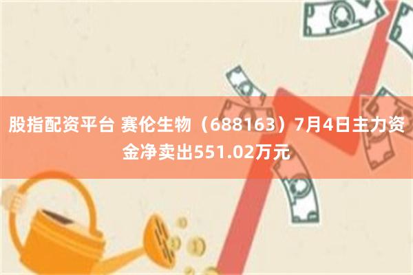 股指配资平台 赛伦生物（688163）7月4日主力资金净卖出551.02万元