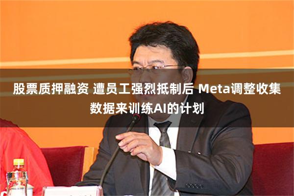 股票质押融资 遭员工强烈抵制后 Meta调整收集数据来训练AI的计划