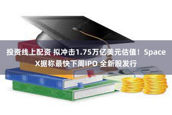 投资线上配资 拟冲击1.75万亿美元估值！SpaceX据称最快下周IPO 全新股发行