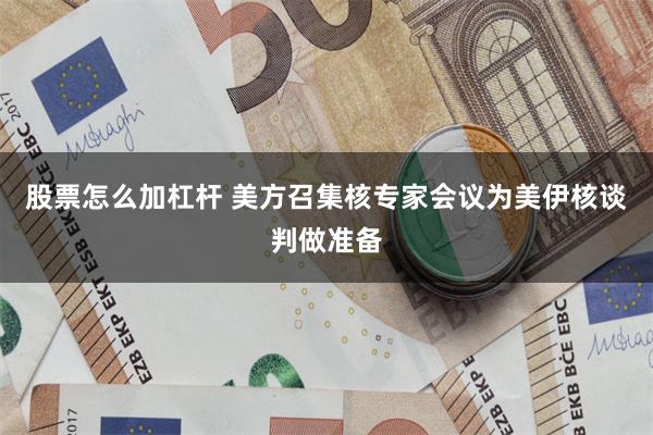 股票怎么加杠杆 美方召集核专家会议为美伊核谈判做准备