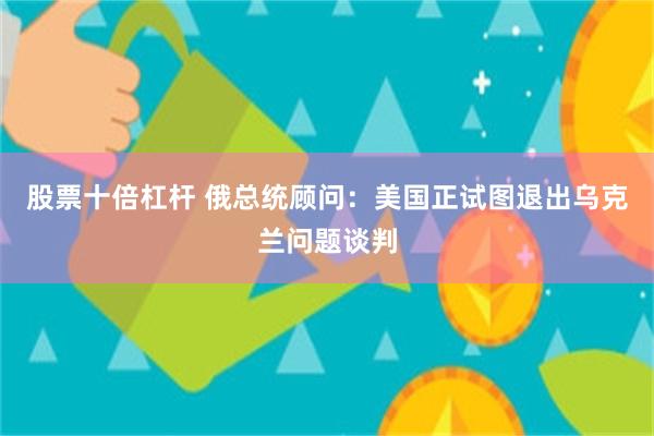 股票十倍杠杆 俄总统顾问：美国正试图退出乌克兰问题谈判