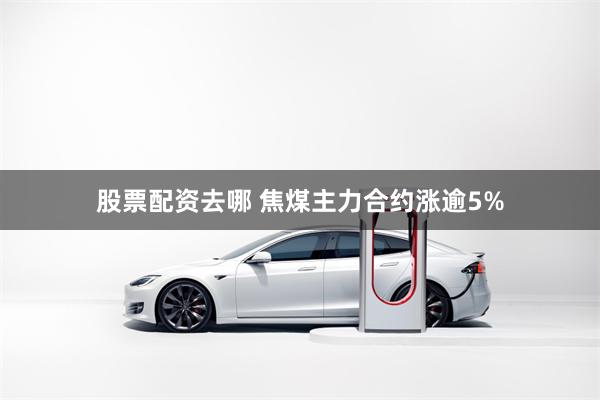 股票配资去哪 焦煤主力合约涨逾5%