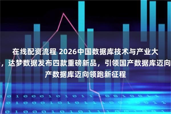 在线配资流程 2026中国数据库技术与产业大会在京召开，达梦数据发布四款重磅新品，引领国产数据库迈向领跑新征程