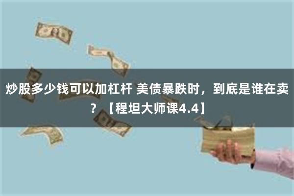 炒股多少钱可以加杠杆 美债暴跌时，到底是谁在卖？【程坦大师课4.4】