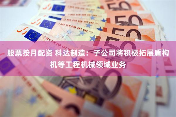 股票按月配资 科达制造：子公司将积极拓展盾构机等工程机械领域业务