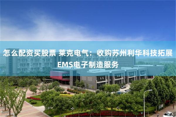 怎么配资买股票 莱克电气：收购苏州利华科技拓展EMS电子制造服务