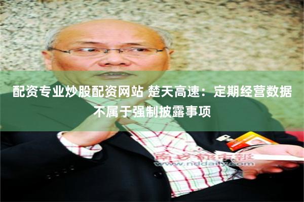 配资专业炒股配资网站 楚天高速：定期经营数据不属于强制披露事项