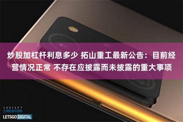 炒股加杠杆利息多少 拓山重工最新公告：目前经营情况正常 不存在应披露而未披露的重大事项