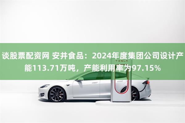 谈股票配资网 安井食品:2024年度集团公司设计产能113.71万吨,产能利用率为97.15%