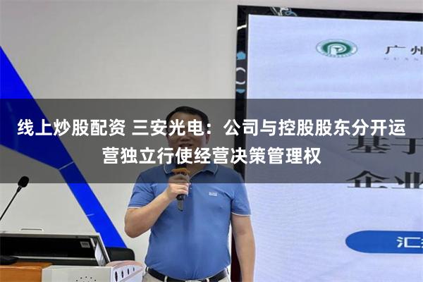 线上炒股配资 三安光电：公司与控股股东分开运营独立行使经营决策管理权