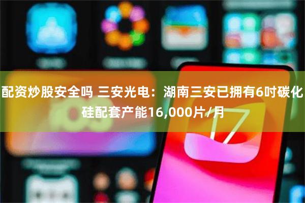 配资炒股安全吗 三安光电：湖南三安已拥有6吋碳化硅配套产能16,000片/月