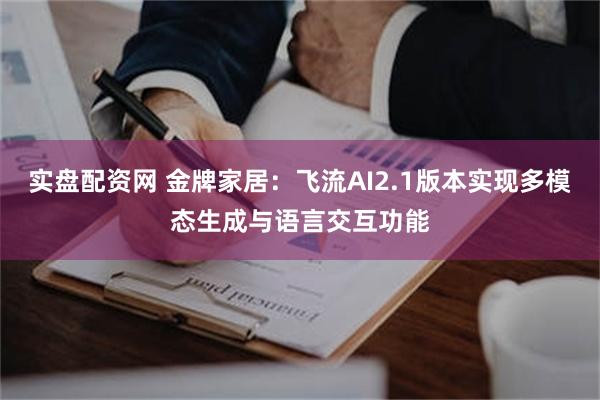 实盘配资网 金牌家居：飞流AI2.1版本实现多模态生成与语言交互功能