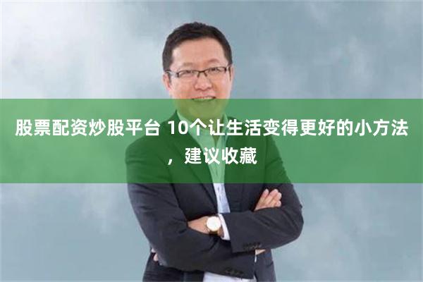 股票配资炒股平台 10个让生活变得更好的小方法，建议收藏