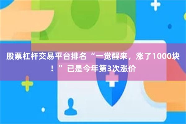股票杠杆交易平台排名 “一觉醒来，涨了1000块！” 已是今年第3次涨价